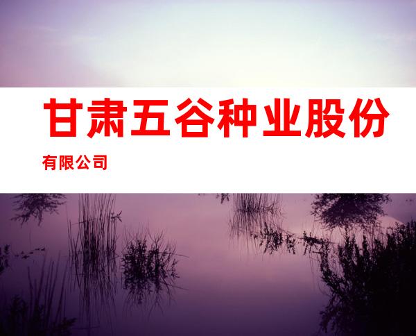 甘肃五谷种业股份有限公司